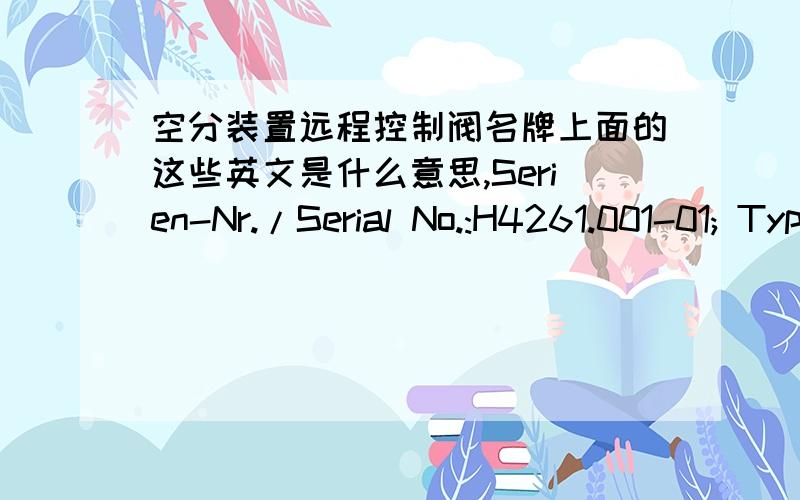 空分装置远程控制阀名牌上面的这些英文是什么意思,Serien-Nr./Serial No.:H4261.001-01; Type/Model:0415P5; Federber.Spring range,bar:1.6-2.4 Kegel,Sitz/Plug,seat:1.4122/1.4541-Alloy6; Luftausfall/Air failure:Close Zuluft/Supply,bar: