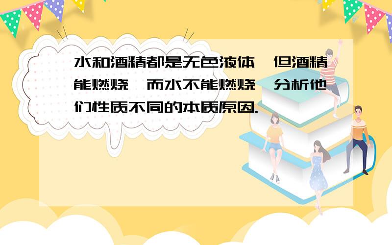 水和酒精都是无色液体,但酒精能燃烧,而水不能燃烧,分析他们性质不同的本质原因.