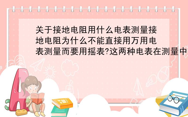 关于接地电阻用什么电表测量接地电阻为什么不能直接用万用电表测量而要用摇表?这两种电表在测量中最本质的区别在哪里