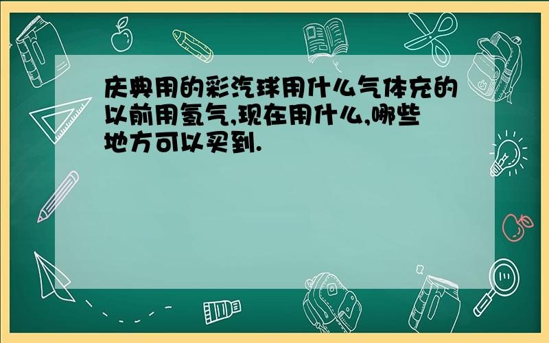 庆典用的彩汽球用什么气体充的以前用氢气,现在用什么,哪些地方可以买到.