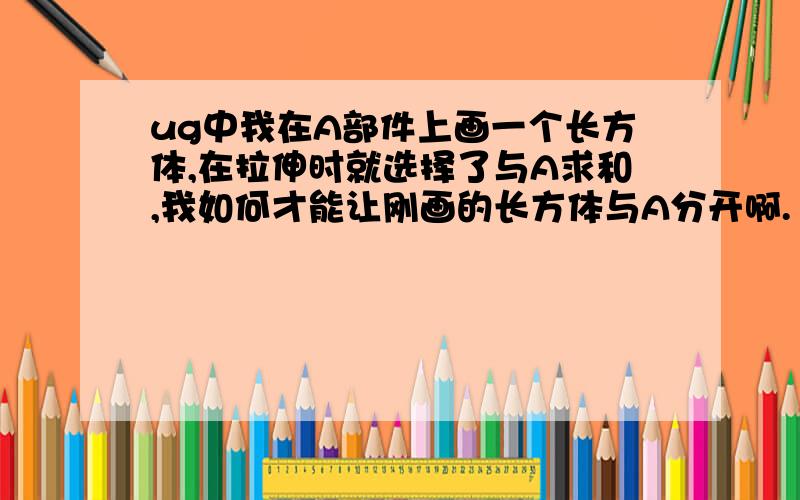 ug中我在A部件上画一个长方体,在拉伸时就选择了与A求和,我如何才能让刚画的长方体与A分开啊.