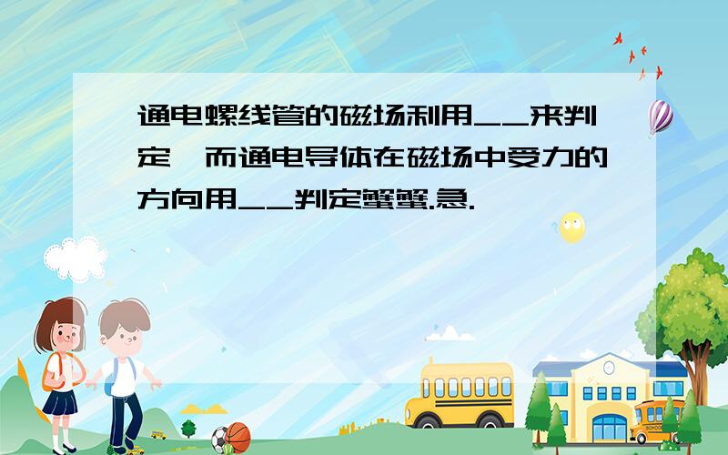 通电螺线管的磁场利用__来判定,而通电导体在磁场中受力的方向用__判定蟹蟹.急.