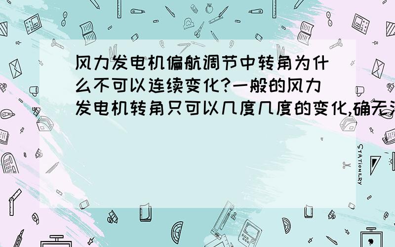 风力发电机偏航调节中转角为什么不可以连续变化?一般的风力发电机转角只可以几度几度的变化,确无法连续性变化,恳请懂的人帮我回答一下,非常感谢!