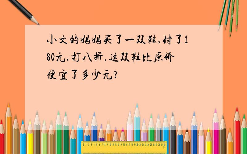 小文的妈妈买了一双鞋,付了180元,打八折.这双鞋比原价便宜了多少元?