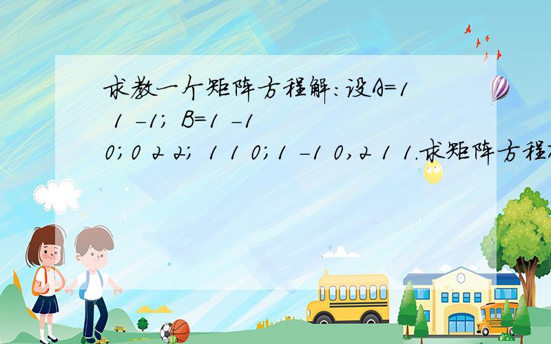 求教一个矩阵方程解：设A=1 1 -1； B=1 -1 0；0 2 2； 1 1 0；1 -1 0,2 1 1.求矩阵方程XA=B的解.求答题步骤及其结果 是不是这样：X=BA-1= 1 -1 0； 1/3 1/6 2/3； -1/3 1/3 4/31 1 0； 1/3 16 -1/3； = 2/3 1/3 1/32 1 -1/3 1