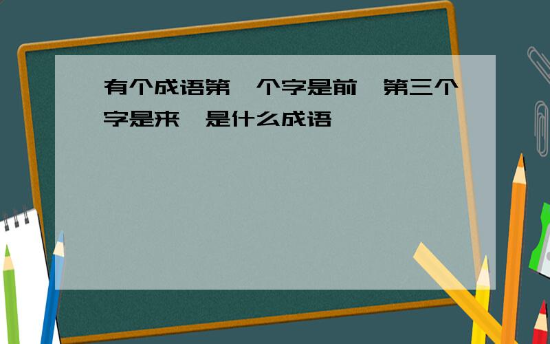 有个成语第一个字是前,第三个字是来,是什么成语