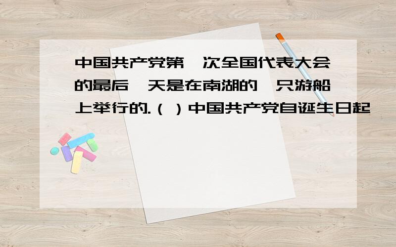 中国共产党第一次全国代表大会的最后一天是在南湖的一只游船上举行的.（）中国共产党自诞生日起 , 就踏上了一条艰难曲折 , 血雨腥风的救亡图存道路.（） 3. 冀察冀革命根据地是中国共