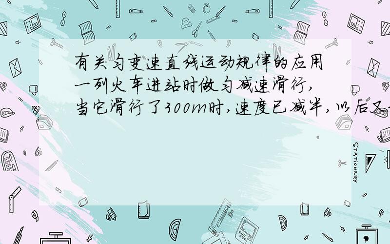 有关匀变速直线运动规律的应用一列火车进站时做匀减速滑行,当它滑行了300m时,速度已减半,以后又继续滑行了20s,恰好停在站台边,求火车滑行的总位移和最后10s内的位移