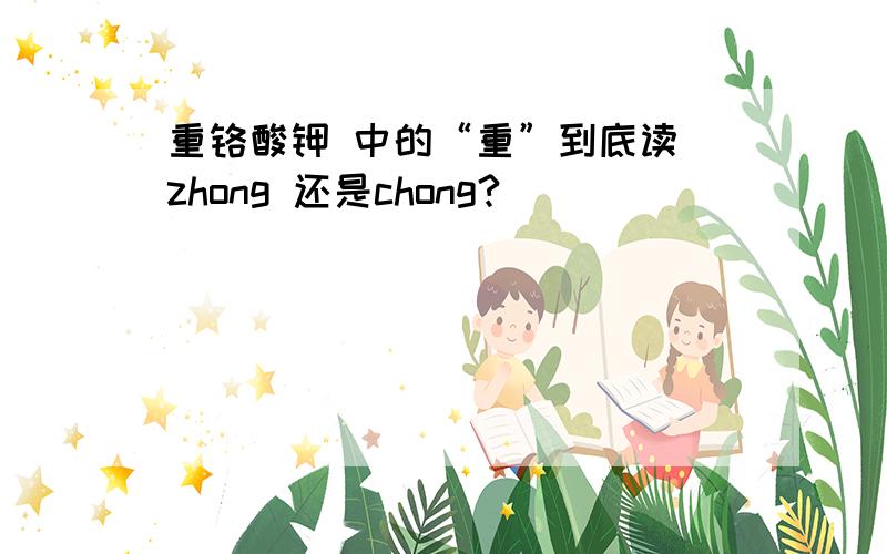 重铬酸钾 中的“重”到底读 zhong 还是chong?