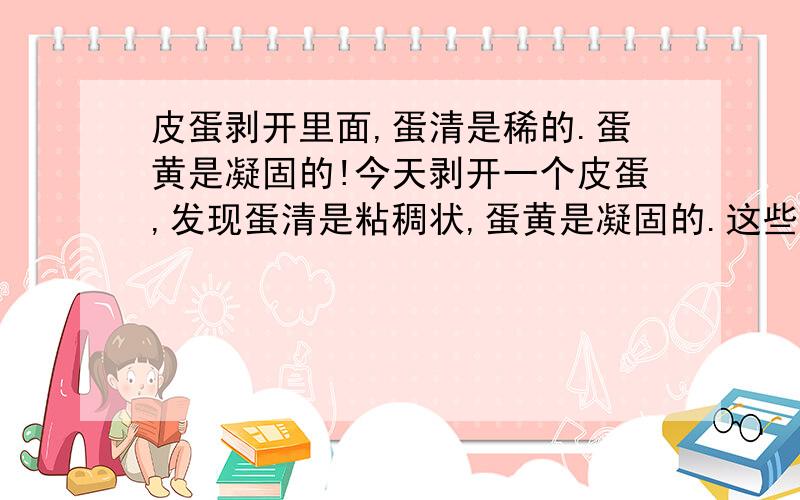 皮蛋剥开里面,蛋清是稀的.蛋黄是凝固的!今天剥开一个皮蛋,发现蛋清是粘稠状,蛋黄是凝固的.这些皮蛋是在菜市场让人做的.那人说这样皮蛋他们回收.1元一个.不知道这样的皮蛋是好是坏.