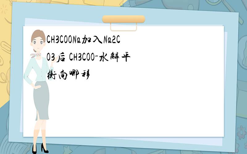 CH3COONa加入Na2CO3后 CH3COO-水解平衡向哪移