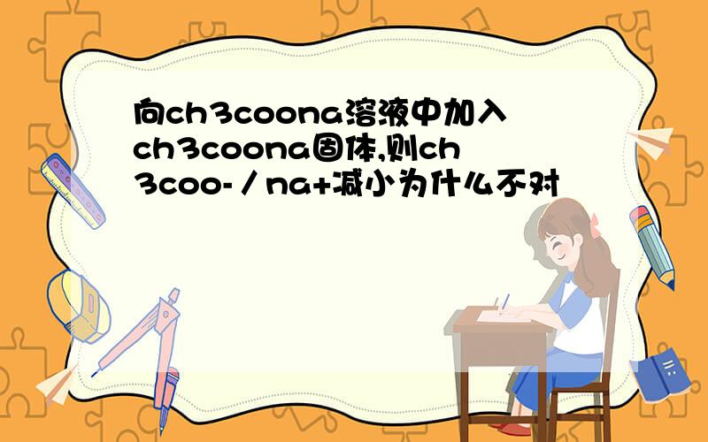 向ch3coona溶液中加入ch3coona固体,则ch3coo-／na+减小为什么不对