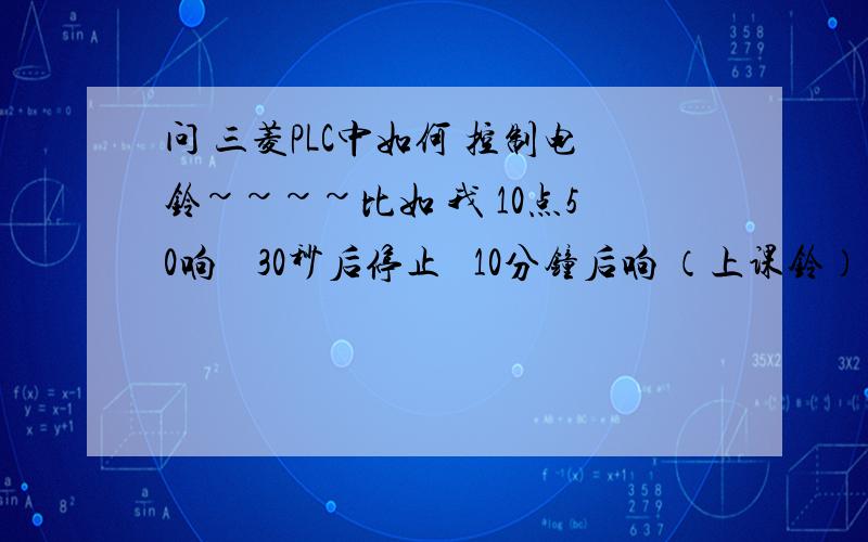 问 三菱PLC中如何 控制电铃~~~~比如 我 10点50响    30秒后停止   10分钟后响 （上课铃）  30秒后停止12点又响