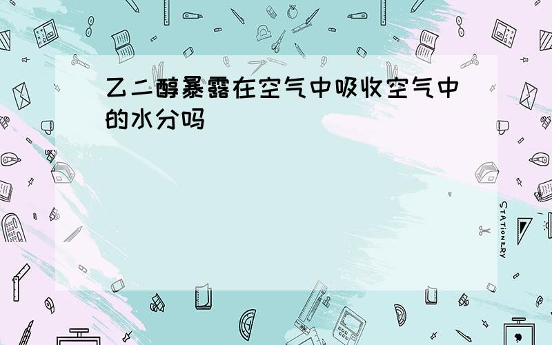 乙二醇暴露在空气中吸收空气中的水分吗