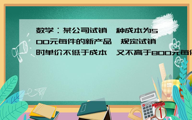 数学：某公司试销一种成本为500元每件的新产品,规定试销时单价不低于成本,又不高于800元每件某公司试销一种成本为500元每件的新产品,规定试销时单价不低于成本,又不高于800元每件销售y