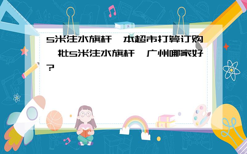 5米注水旗杆,本超市打算订购一批5米注水旗杆,广州哪家好?