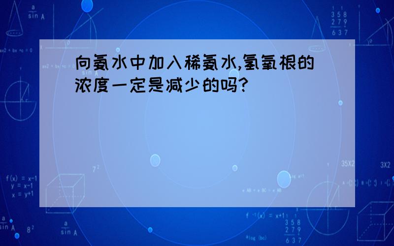 向氨水中加入稀氨水,氢氧根的浓度一定是减少的吗?