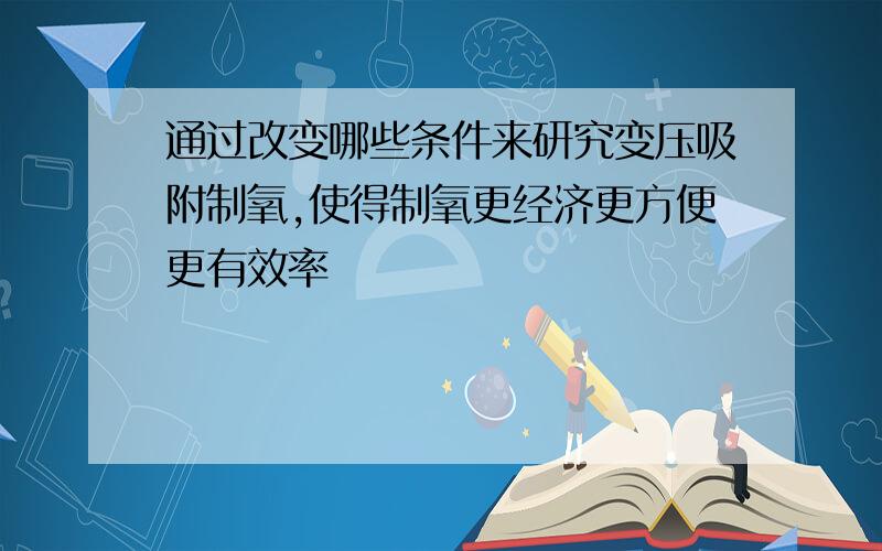 通过改变哪些条件来研究变压吸附制氧,使得制氧更经济更方便更有效率