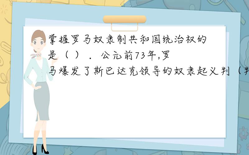 掌握罗马奴隶制共和国统治权的是（ ） ．公元前73年,罗马爆发了斯巴达克领导的奴隶起义判（判断）