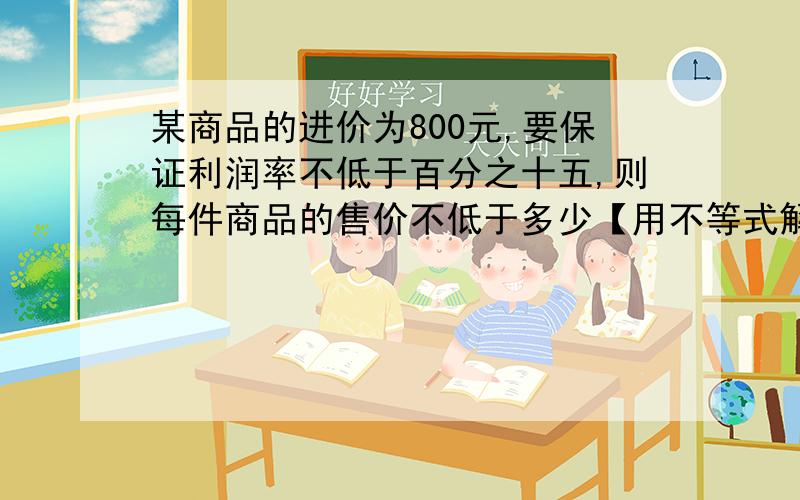 某商品的进价为800元,要保证利润率不低于百分之十五,则每件商品的售价不低于多少【用不等式解哦,