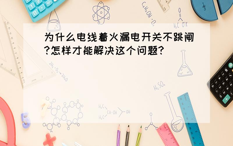 为什么电线着火漏电开关不跳闸?怎样才能解决这个问题?