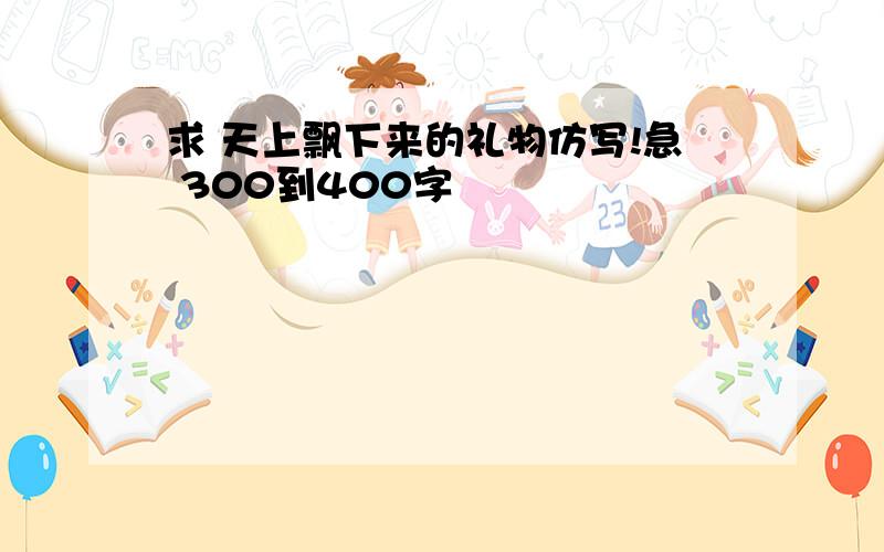 求 天上飘下来的礼物仿写!急 300到400字