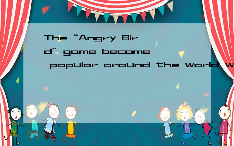 The “Angry Bird” game become popular around the world with a great success.请问这句话的意思是..The “Angry Bird” game become popular around the world with a great success.请问这句话的意思是...