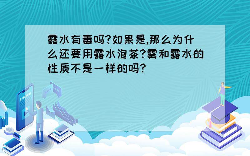 露水有毒吗?如果是,那么为什么还要用露水泡茶?雾和露水的性质不是一样的吗?