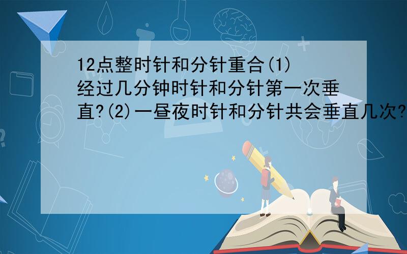 12点整时针和分针重合(1)经过几分钟时针和分针第一次垂直?(2)一昼夜时针和分针共会垂直几次?第五次垂直是什么时候?