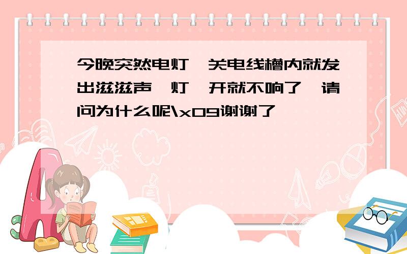 今晚突然电灯一关电线槽内就发出滋滋声,灯一开就不响了,请问为什么呢\x09谢谢了,