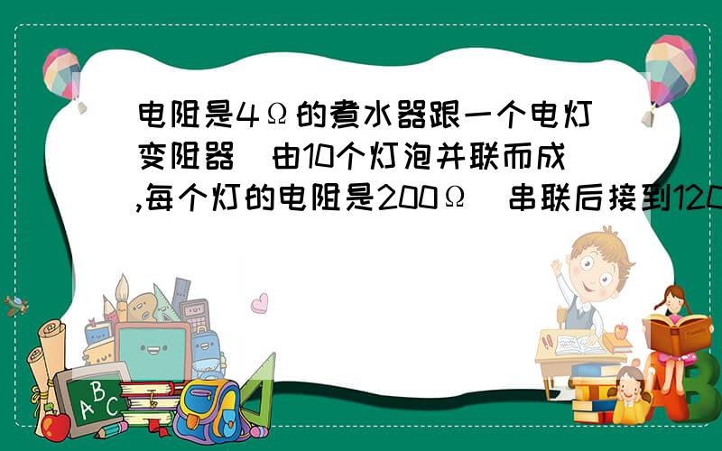 电阻是4Ω的煮水器跟一个电灯变阻器(由10个灯泡并联而成,每个灯的电阻是200Ω）串联后接到120V的电路中,如果煮水器的效率是75%,要经过多长时间才能使200cm^3的水从0℃升到100℃