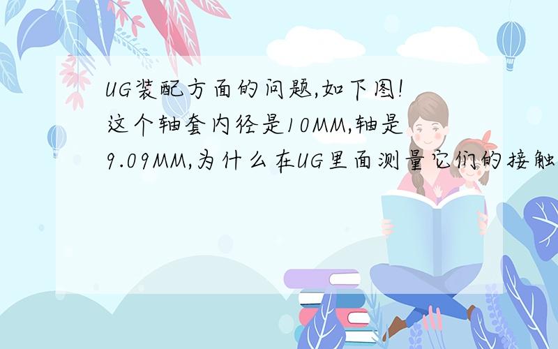 UG装配方面的问题,如下图!这个轴套内径是10MM,轴是9.09MM,为什么在UG里面测量它们的接触面最小距离是0.455MM?/