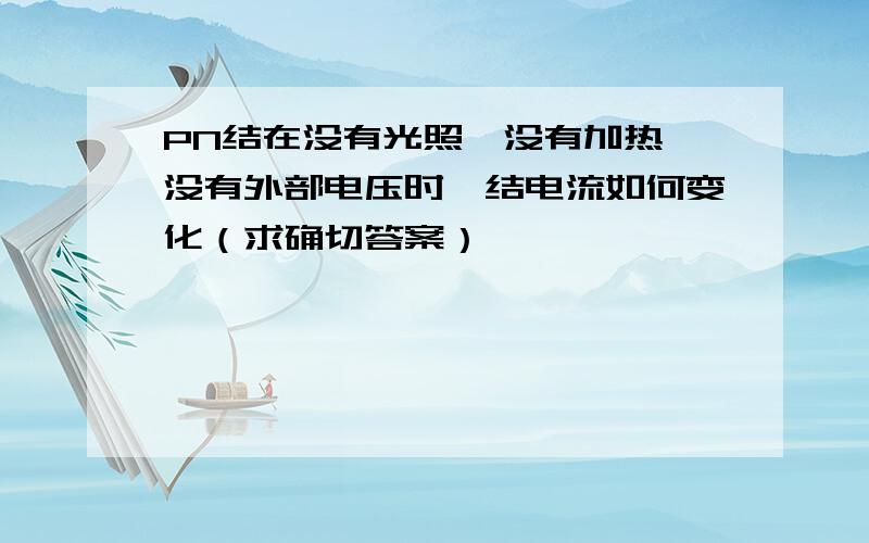 PN结在没有光照,没有加热,没有外部电压时,结电流如何变化（求确切答案）