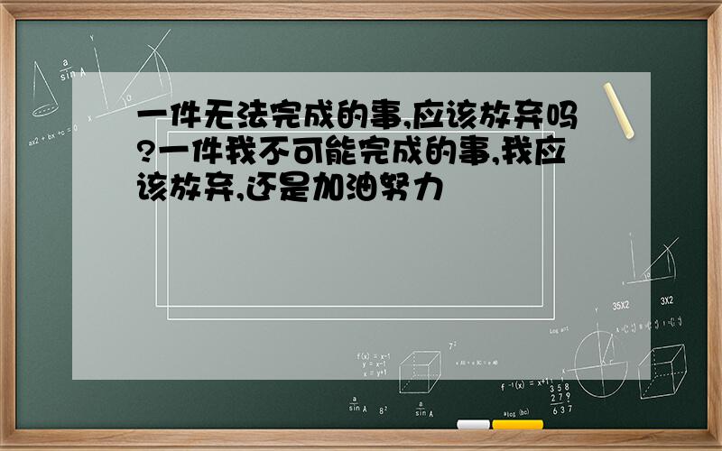 一件无法完成的事,应该放弃吗?一件我不可能完成的事,我应该放弃,还是加油努力