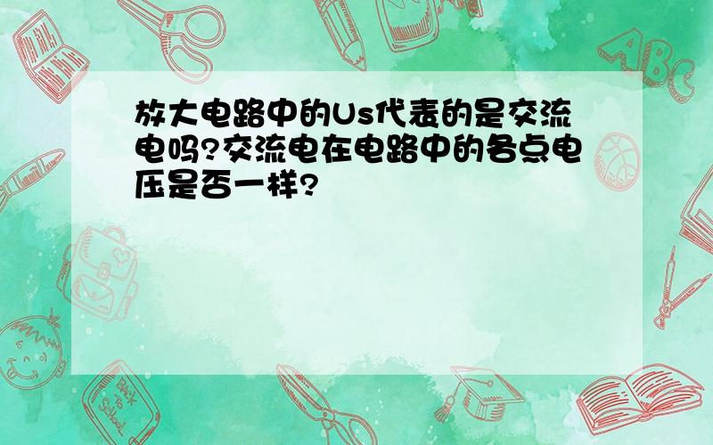 放大电路中的Us代表的是交流电吗?交流电在电路中的各点电压是否一样?