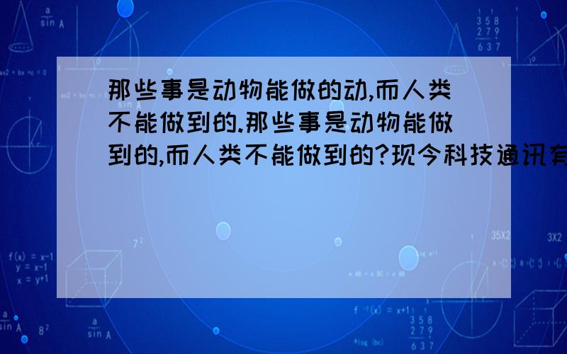 那些事是动物能做的动,而人类不能做到的.那些事是动物能做到的,而人类不能做到的?现今科技通讯有什么新的发展?