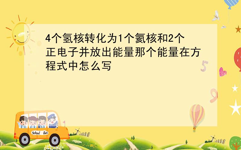 4个氢核转化为1个氦核和2个正电子并放出能量那个能量在方程式中怎么写