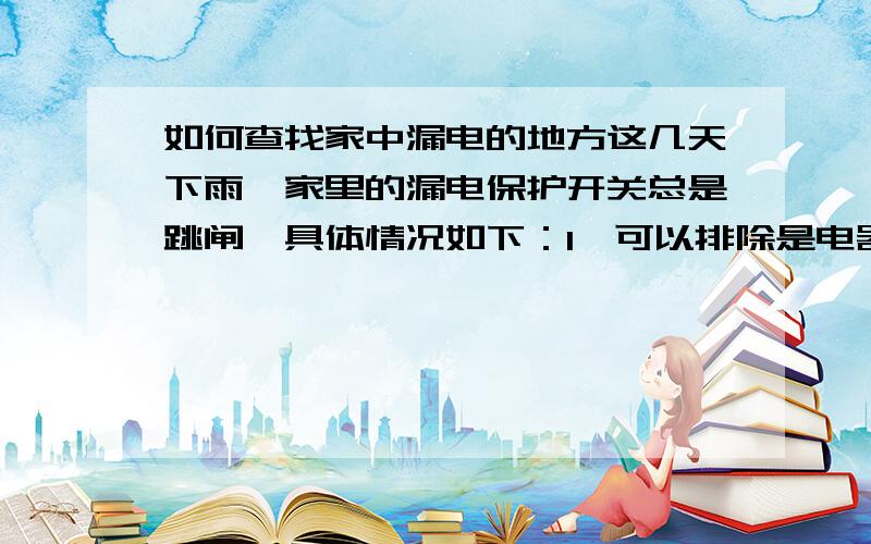 如何查找家中漏电的地方这几天下雨,家里的漏电保护开关总是跳闸,具体情况如下：1、可以排除是电器原因,白天我们去上班了,家里没人,没有任何电器接电,也会自动跳闸.2、跳闸是不定时的,