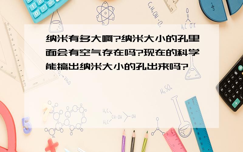 纳米有多大啊?纳米大小的孔里面会有空气存在吗?现在的科学能搞出纳米大小的孔出来吗?