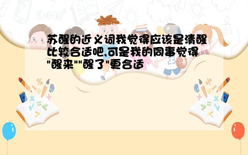 苏醒的近义词我觉得应该是清醒比较合适吧,可是我的同事觉得