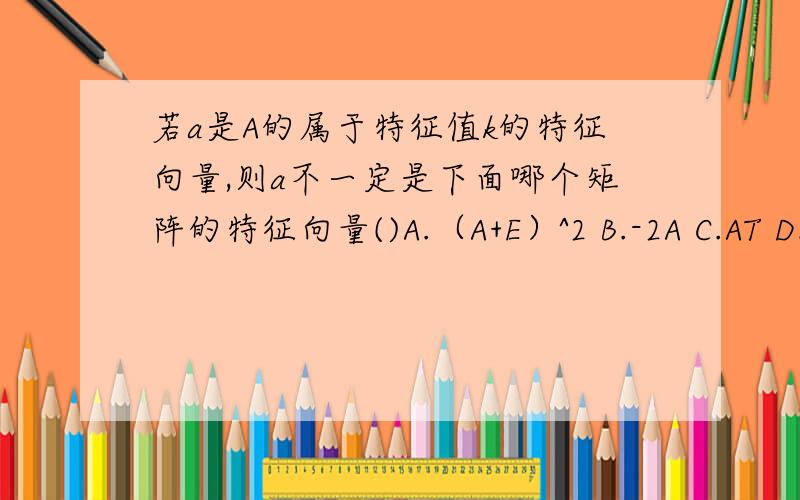 若a是A的属于特征值k的特征向量,则a不一定是下面哪个矩阵的特征向量()A.（A+E）^2 B.-2A C.AT D.A*A,B,C我都懂为什么,D当k不为0(A可逆)时我也明白,但k=0时,a一定为A*的特征向量我不解.