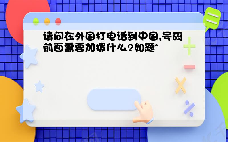 请问在外国打电话到中国,号码前面需要加拨什么?如题~