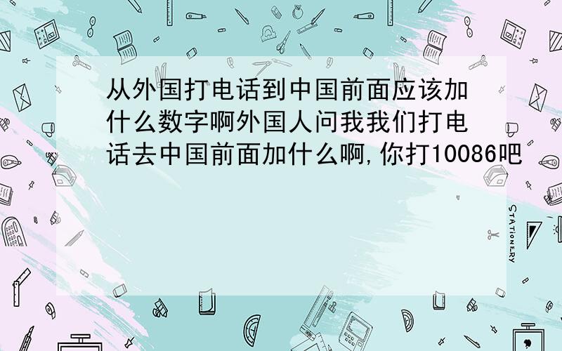 从外国打电话到中国前面应该加什么数字啊外国人问我我们打电话去中国前面加什么啊,你打10086吧