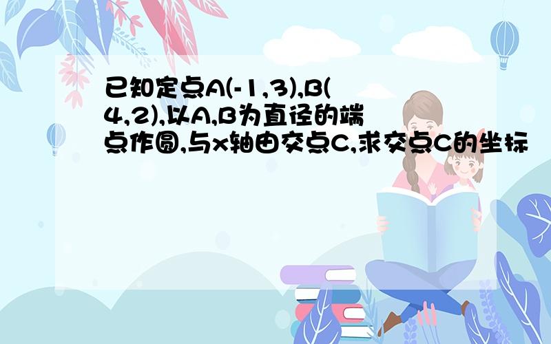 已知定点A(-1,3),B(4,2),以A,B为直径的端点作圆,与x轴由交点C,求交点C的坐标