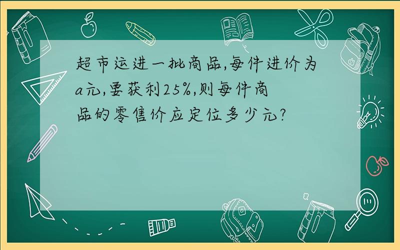 超市运进一批商品,每件进价为a元,要获利25%,则每件商品的零售价应定位多少元?