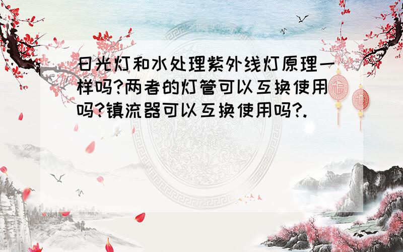 日光灯和水处理紫外线灯原理一样吗?两者的灯管可以互换使用吗?镇流器可以互换使用吗?.