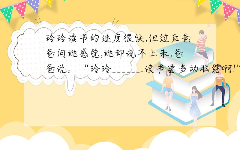 玲玲读书的速度很快,但过后爸爸问她感觉,她却说不上来.爸爸说：“玲玲______.读书要多动脑筋啊!”.帮帮忙,填名言警句就行