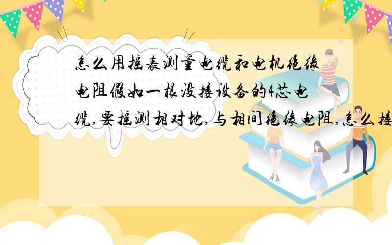 怎么用摇表测量电缆和电机绝缘电阻假如一根没接设备的4芯电缆,要摇测相对地,与相间绝缘电阻,怎么接线,从一端摇,电缆另外一端四个头是不是都要接在一起,还是四个头都散开不用管三相电