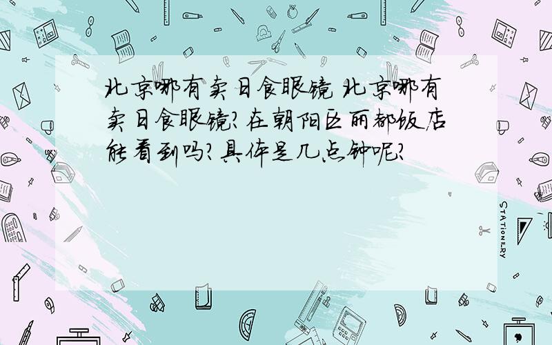 北京哪有卖日食眼镜 北京哪有卖日食眼镜?在朝阳区丽都饭店能看到吗?具体是几点钟呢?