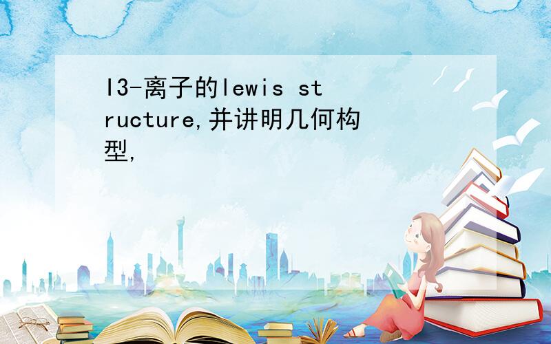 I3-离子的lewis structure,并讲明几何构型,